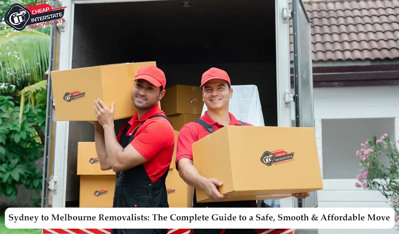 Sydney to Melbourne Removalists: The Complete Guide to a Safe, Smooth &amp; Affordable Move