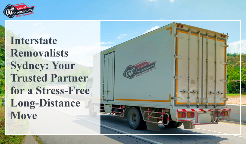 Interstate Removalists Sydney: Your Trusted Partner for a Stress-Free Long-Distance Move
